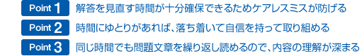 1.解答を見直す時間が十分確保できるためケアレスミスが防げる 2.時間にゆとりがあれば、落ち着いて自信を持って取り組める 3.同じ時間でも問題文章を繰り返し読めるので、内容の理解が深まる