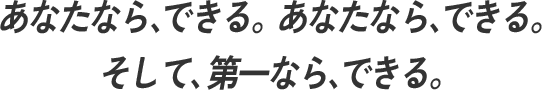 あなたなら、できる。 わたしなら、できる。 そして、第一なら、できる。