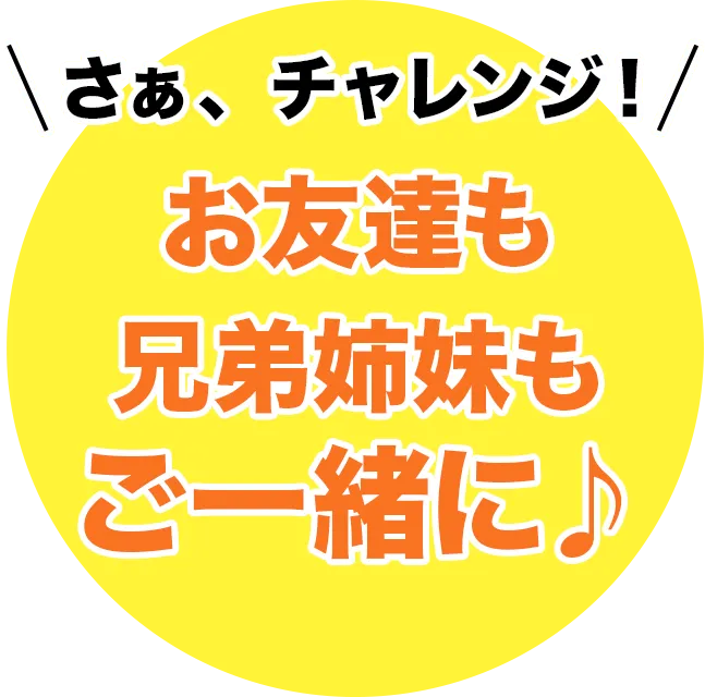 さあ、チャレンジ！お友達も兄弟姉妹も一緒に