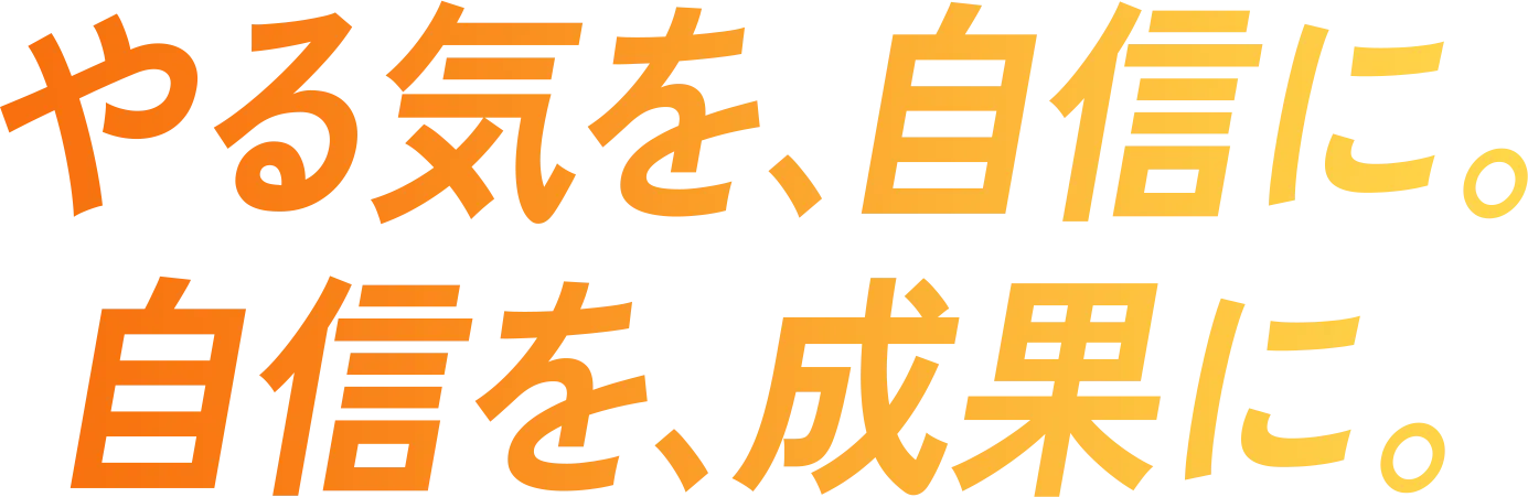 やる気を、自身に。自信を、成果に。