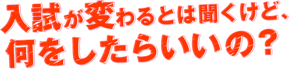 入試が変わるとは聞くけど、何をしたらいいの？