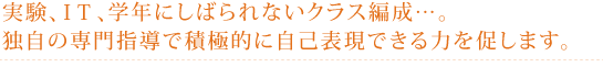 実験、IT、学年にしばられないクラス編成…。独自の専門指導で積極的に自己表現できる力を促します。