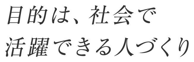 目的は、社会で活躍できる人づくり