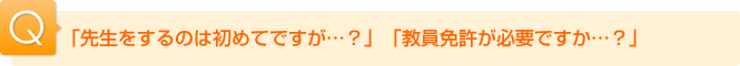 Ｑ.「先生をするのは初めてですが・・？」「教員免許が必要ですか・・？」