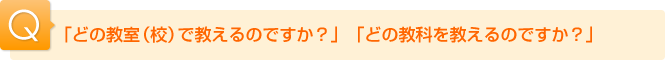 Ｑ.「どの教室（校）で教えるのですか？」「どの教科を教えるのですか？」