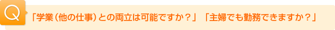 Ｑ.「学業(他の仕事)との両立は可能ですか？」「主婦でも勤務できますか？」