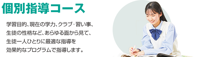 個別指導コース 学習目的、現在の学力、クラブ・習い事、生徒の性格など、あらゆる面から見て、生徒一人ひとりに最適な指導を効果的なプログラムで指導します。
