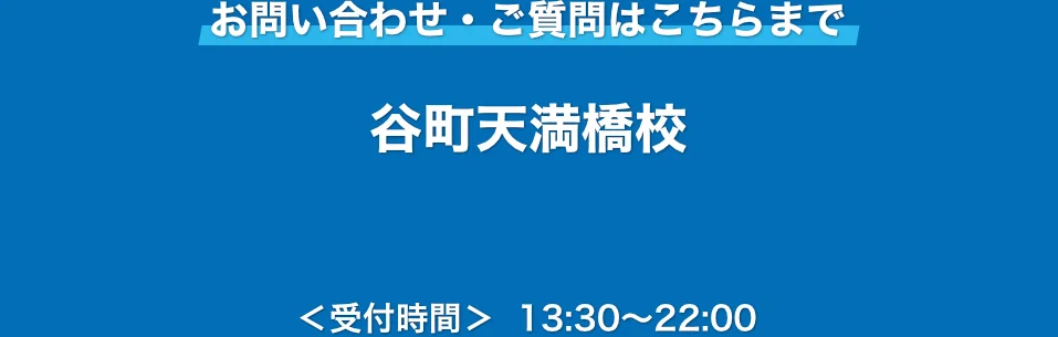 お問い合わせ・ご質問はこちらまで：谷町天満橋校（受付時間 13:30~22:00）