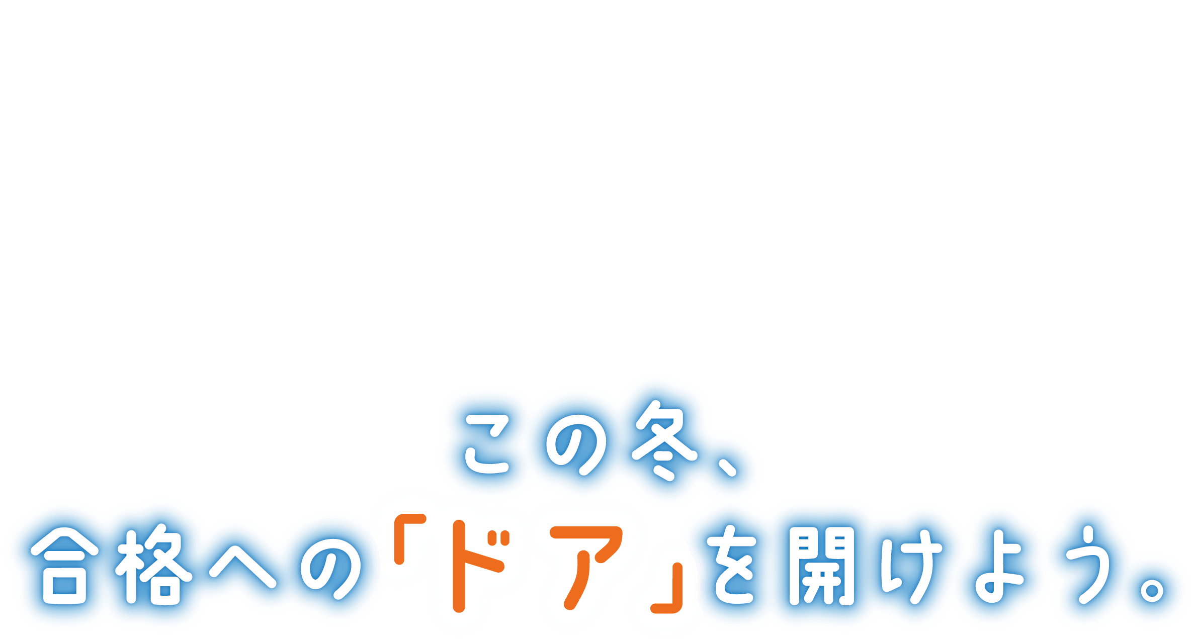 この冬、合格への「ドア」を開けよう。